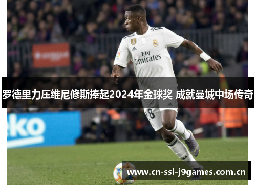 罗德里力压维尼修斯捧起2024年金球奖 成就曼城中场传奇 罗德里力压维尼修斯捧起2024年金球奖 成就曼城中场传奇