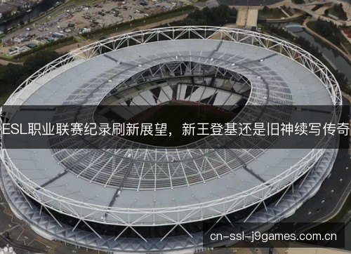 ESL职业联赛纪录刷新展望，新王登基还是旧神续写传奇